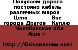 Покупаем дорого постояно кабель различных марок  › Цена ­ 60 000 - Все города Другое » Куплю   . Челябинская обл.,Аша г.